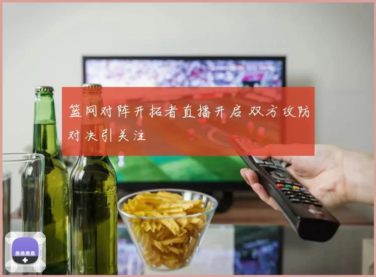 篮网对阵开拓者直播开启 双方攻防对决引关注