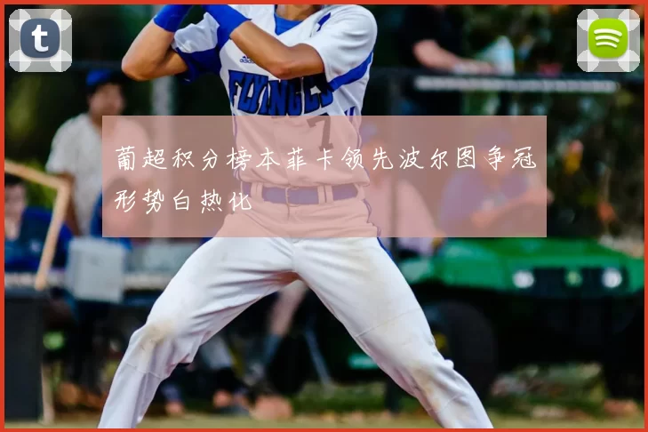 葡超积分榜本菲卡领先波尔图争冠形势白热化
