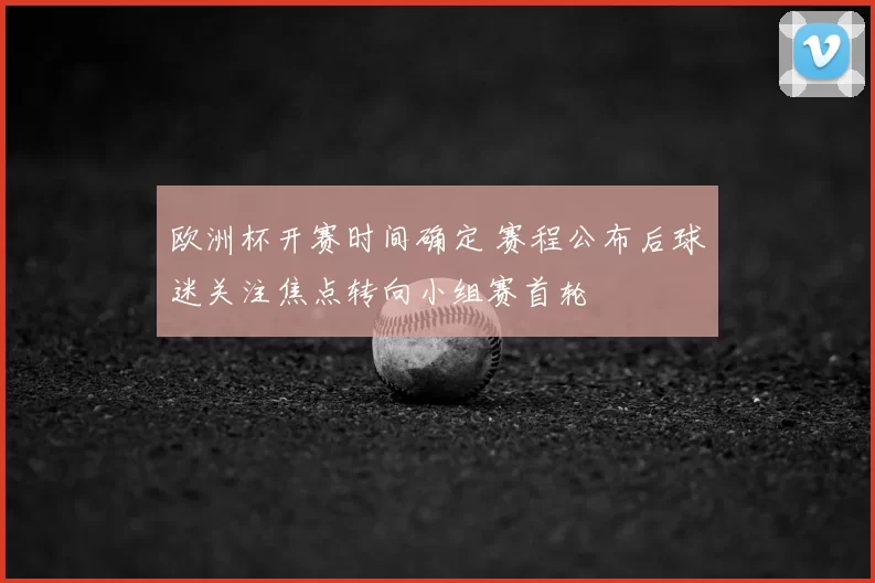 欧洲杯开赛时间确定 赛程公布后球迷关注焦点转向小组赛首轮