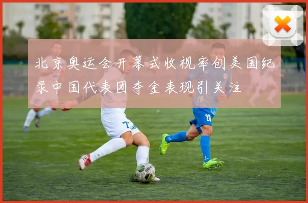 北京奥运会开幕式收视率创美国纪录中国代表团夺金表现引关注