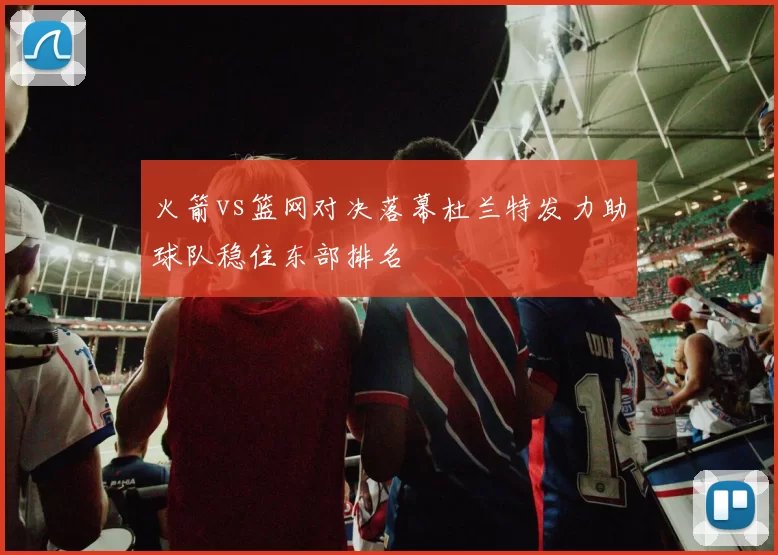火箭vs篮网对决落幕杜兰特发力助球队稳住东部排名
