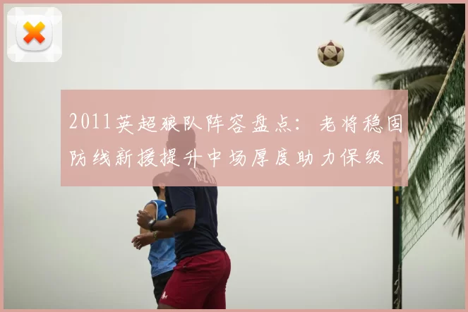 2011英超狼队阵容盘点:老将稳固防线新援提升中场厚度助力保级