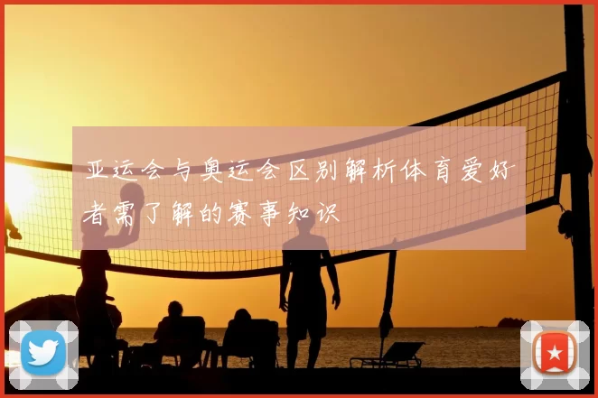 亚运会与奥运会区别解析体育爱好者需了解的赛事知识