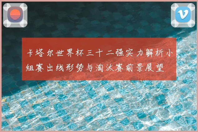 卡塔尔世界杯三十二强实力解析小组赛出线形势与淘汰赛前景展望