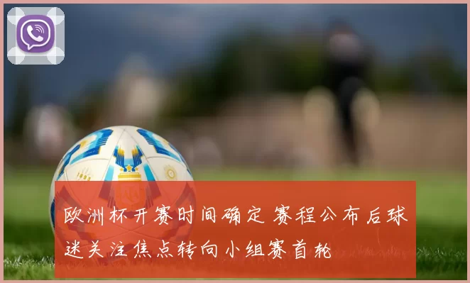 欧洲杯开赛时间确定 赛程公布后球迷关注焦点转向小组赛首轮
