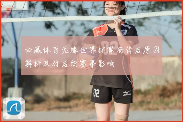 必赢体育无缘世界杯赛场背后原因解析及对后续赛事影响