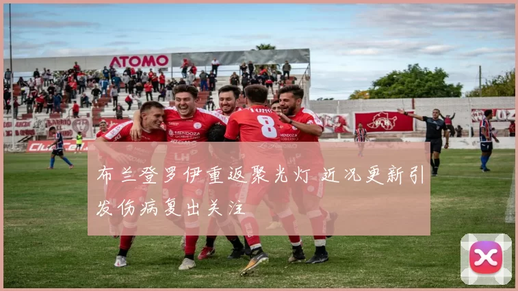 布兰登罗伊重返聚光灯 近况更新引发伤病复出关注