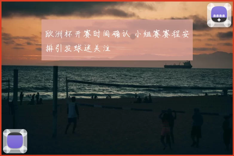 欧洲杯开赛时间确认 小组赛赛程安排引发球迷关注