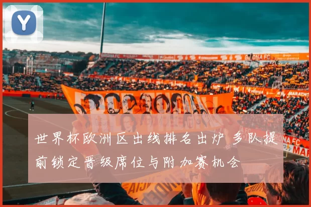 世界杯欧洲区出线排名出炉 多队提前锁定晋级席位与附加赛机会