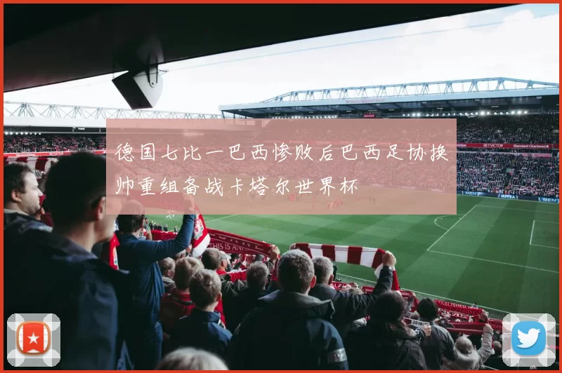 德国七比一巴西惨败后巴西足协换帅重组备战卡塔尔世界杯