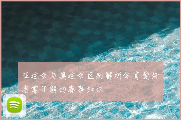 亚运会与奥运会区别解析体育爱好者需了解的赛事知识