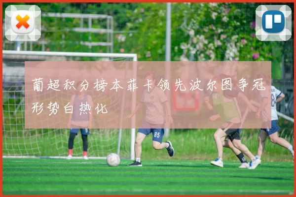 葡超积分榜本菲卡领先波尔图争冠形势白热化