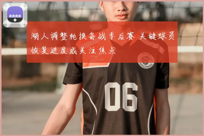 湖人调整轮换备战季后赛 关键球员恢复进度成关注焦点