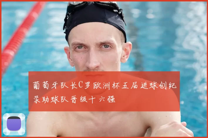 葡萄牙队长C罗欧洲杯五届进球创纪录助球队晋级十六强
