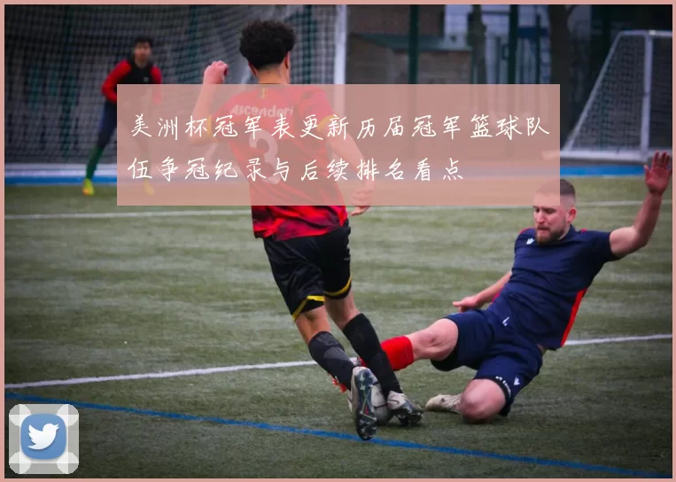 美洲杯冠军表更新历届冠军篮球队伍争冠纪录与后续排名看点