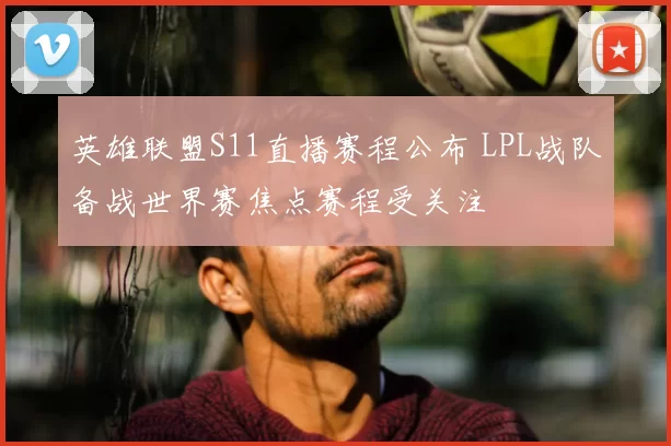 英雄联盟S11直播赛程公布 LPL战队备战世界赛焦点赛程受关注