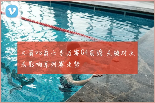 火箭vs爵士季后赛G4前瞻 关键对决或影响系列赛走势