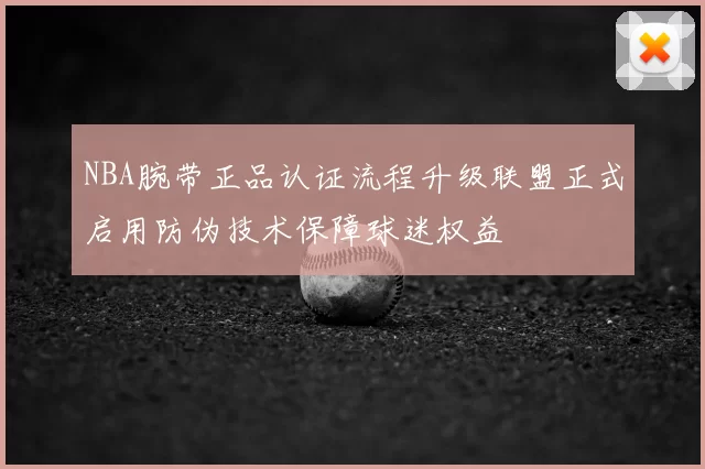 NBA腕带正品认证流程升级联盟正式启用防伪技术保障球迷权益
