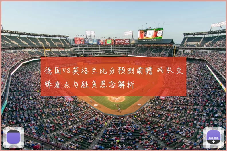 德国vs英格兰比分预测前瞻 两队交锋看点与胜负悬念解析