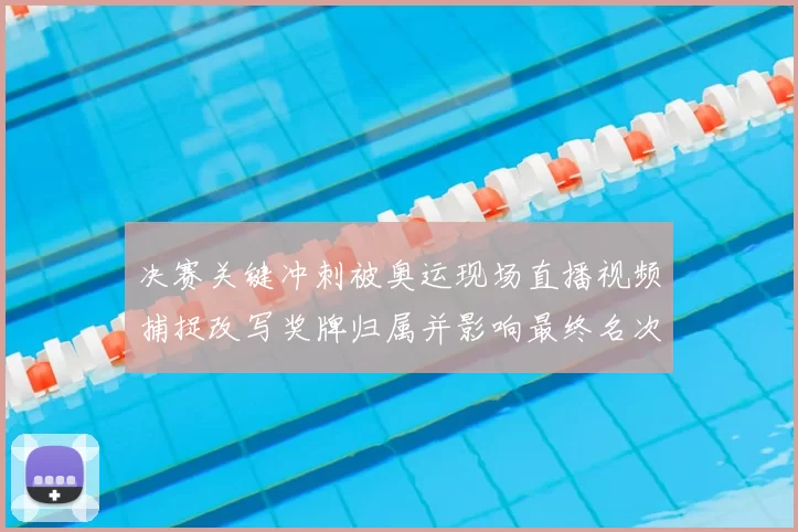 决赛关键冲刺被奥运现场直播视频捕捉改写奖牌归属并影响最终名次