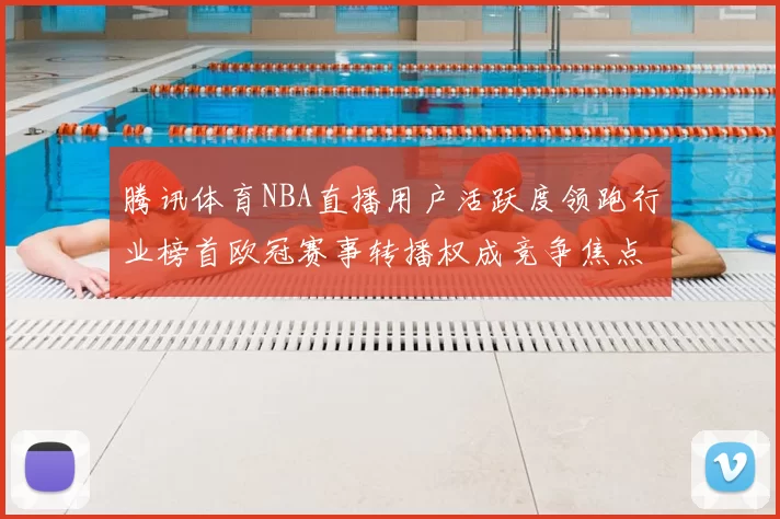 腾讯体育NBA直播用户活跃度领跑行业榜首欧冠赛事转播权成竞争焦点