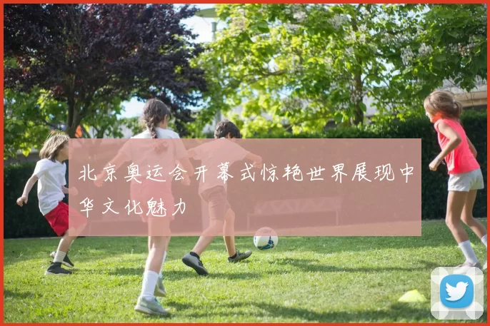 北京奥运会开幕式惊艳世界展现中华文化魅力