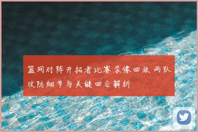 篮网对阵开拓者比赛录像回放 两队攻防细节与关键回合解析