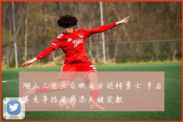 湖人三巨头合砍高分逆转勇士 季后赛竞争格局再添关键变数