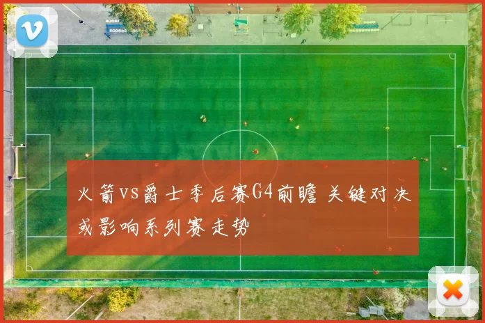 火箭vs爵士季后赛G4前瞻 关键对决或影响系列赛走势