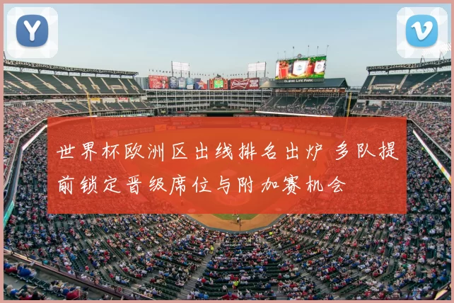 世界杯欧洲区出线排名出炉 多队提前锁定晋级席位与附加赛机会