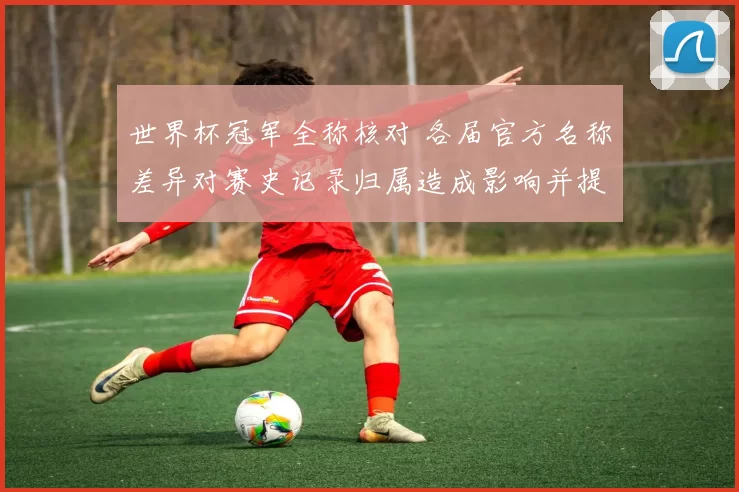 世界杯冠军全称核对 各届官方名称差异对赛史记录归属造成影响并提供解读