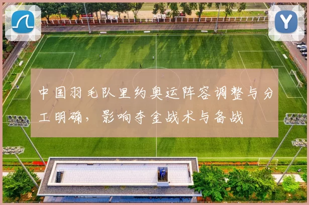 中国羽毛队里约奥运阵容调整与分工明确，影响夺金战术与备战