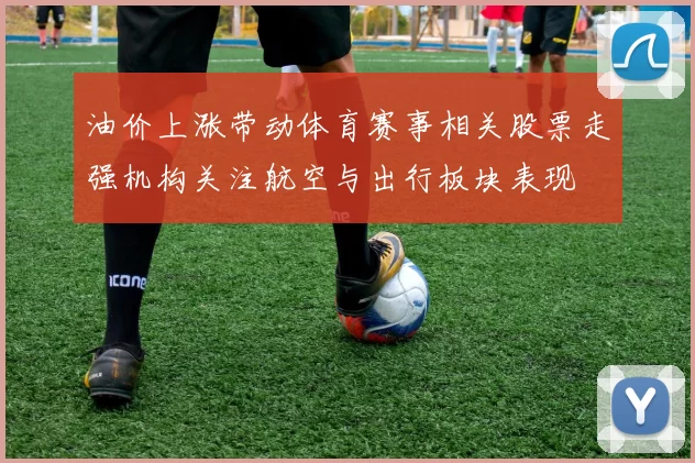 油价上涨带动体育赛事相关股票走强机构关注航空与出行板块表现