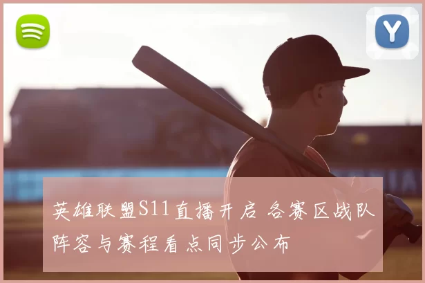 英雄联盟S11直播开启 各赛区战队阵容与赛程看点同步公布