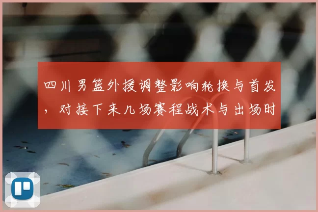 四川男篮外援调整影响轮换与首发，对接下来几场赛程战术与出场时间有变化