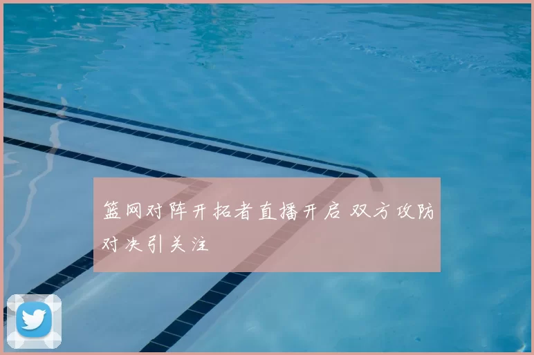 篮网对阵开拓者直播开启 双方攻防对决引关注