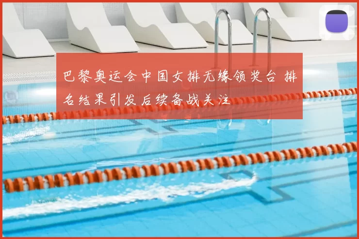 巴黎奥运会中国女排无缘领奖台 排名结果引发后续备战关注