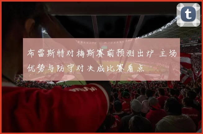 布雷斯特对梅斯赛前预测出炉 主场优势与防守对决成比赛看点