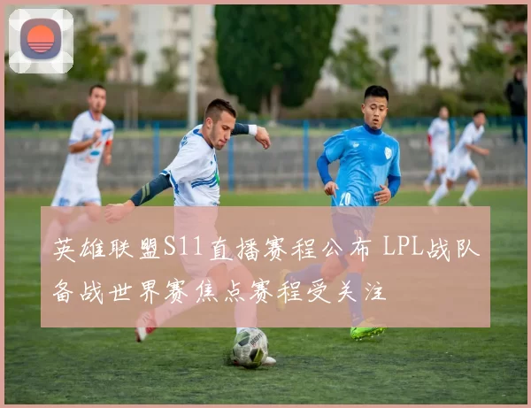 英雄联盟S11直播赛程公布 LPL战队备战世界赛焦点赛程受关注