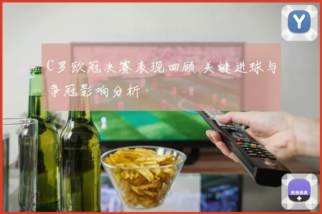 C罗欧冠决赛表现回顾 关键进球与争冠影响分析