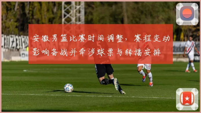 安徽男篮比赛时间调整，赛程变动影响备战并牵涉球票与转播安排