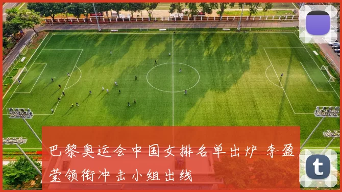 巴黎奥运会中国女排名单出炉 李盈莹领衔冲击小组出线