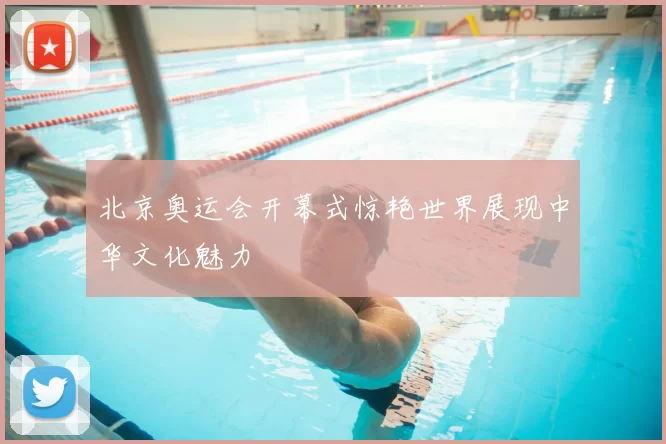 北京奥运会开幕式惊艳世界展现中华文化魅力