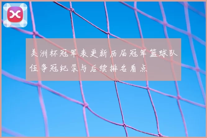 美洲杯冠军表更新历届冠军篮球队伍争冠纪录与后续排名看点