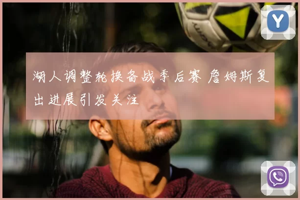 湖人调整轮换备战季后赛 詹姆斯复出进展引发关注