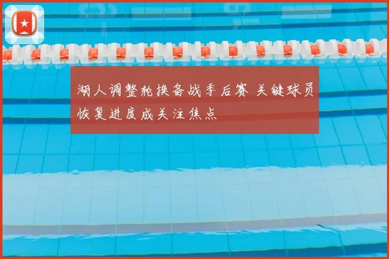 湖人调整轮换备战季后赛 关键球员恢复进度成关注焦点
