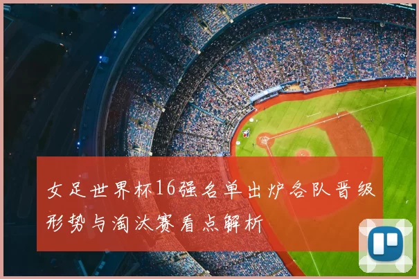 女足世界杯16强名单出炉各队晋级形势与淘汰赛看点解析