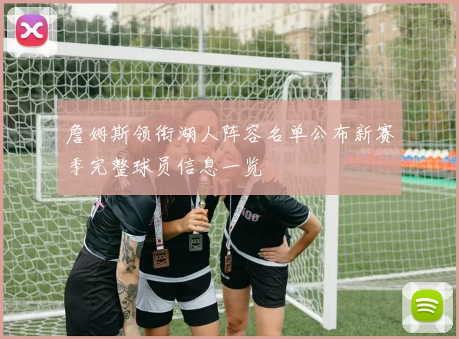 詹姆斯领衔湖人阵容名单公布新赛季完整球员信息一览