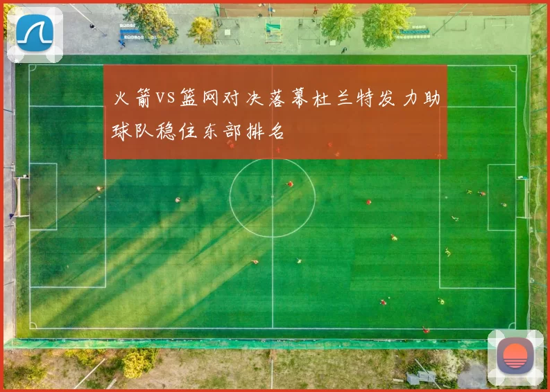 火箭vs篮网对决落幕杜兰特发力助球队稳住东部排名