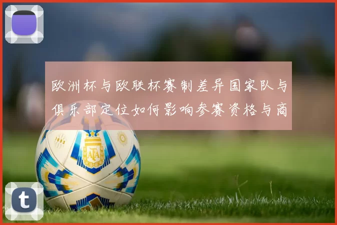 欧洲杯与欧联杯赛制差异国家队与俱乐部定位如何影响参赛资格与商业价值